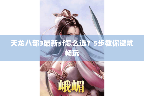 天龙八部3最新sf怎么选？5步教你避坑畅玩