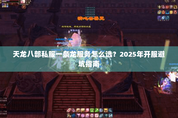 天龙八部私服一条龙服务怎么选?2025年开服避坑指南 天龙八部私服一条龙服务怎么选?2025年开服避坑指南