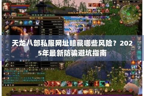 天龙八部私服网址暗藏哪些风险?2025年最新防骗避坑指南 天龙八部私服网址暗藏哪些风险?2025年最新防骗避坑指南