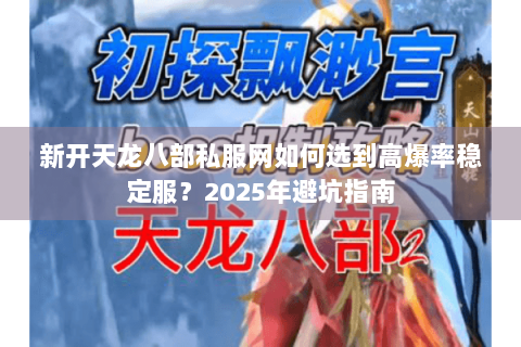 新开天龙八部私服网如何选到高爆率稳定服?2025年避坑指南 新开天龙八部私服网如何选到高爆率稳定服?2025年避坑指南