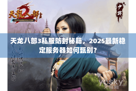 天龙八部3私服防封秘籍,2025最新稳定服务器如何甄别? 天龙八部3私服防封秘籍,2025最新稳定服务器如何甄别?