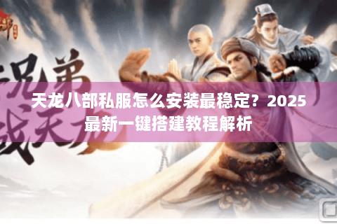 天龙八部私服怎么安装最稳定？2025最新一键搭建教程解析