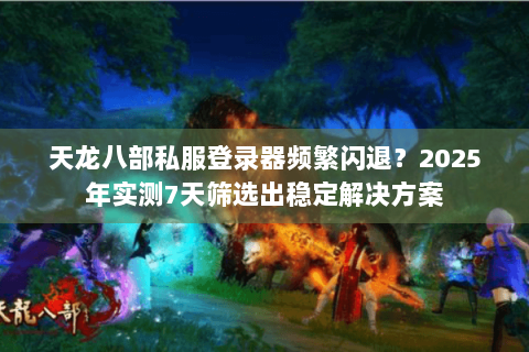 天龙八部私服登录器频繁闪退?2025年实测7天筛选出稳定解决方案 天龙八部私服登录器频繁闪退?2025年实测7天筛选出稳定解决方案