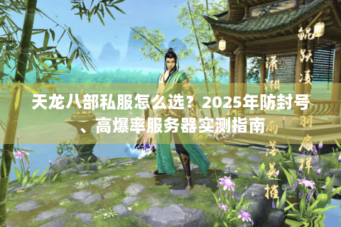天龙八部私服怎么选?2025年防封号、高爆率服务器实测指南 天龙八部私服怎么选?2025年防封号、高爆率服务器实测指南