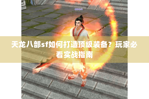 天龙八部sf如何打造顶级装备?玩家必看实战指南 天龙八部sf如何打造顶级装备?玩家必看实战指南