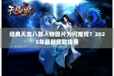 经典天龙八部人物图片为何难找?2025年最新获取指南 经典天龙八部人物图片为何难找?2025年最新获取指南