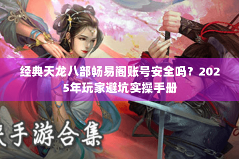 经典天龙八部畅易阁账号安全吗？2025年玩家避坑实操手册
