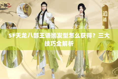 SF天龙八部王语嫣发型怎么获得?三大技巧全解析 SF天龙八部王语嫣发型怎么获得?三大技巧全解析