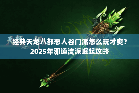 经典天龙八部恶人谷门派怎么玩才爽?2025年邪道流派崛起攻略 经典天龙八部恶人谷门派怎么玩才爽?2025年邪道流派崛起攻略