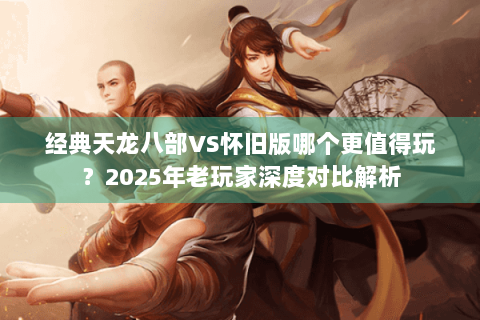 经典天龙八部VS怀旧版哪个更值得玩?2025年老玩家深度对比解析 经典天龙八部VS怀旧版哪个更值得玩?2025年老玩家深度对比解析