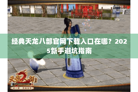 经典天龙八部官网下载入口在哪？2025新手避坑指南