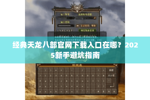 经典天龙八部官网下载入口在哪？2025新手避坑指南