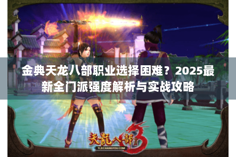金典天龙八部职业选择困难?2025最新全门派强度解析与实战攻略 金典天龙八部职业选择困难?2025最新全门派强度解析与实战攻略