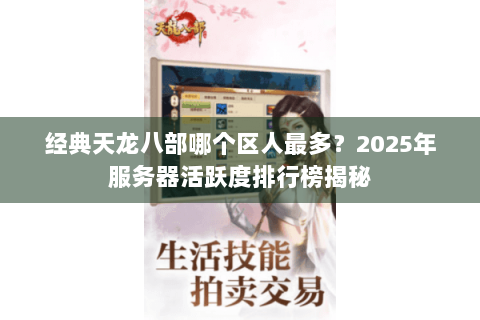经典天龙八部哪个区人最多?2025年服务器活跃度排行榜揭秘 经典天龙八部哪个区人最多?2025年服务器活跃度排行榜揭秘