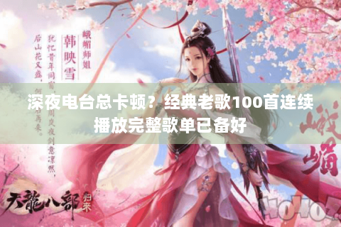 深夜电台总卡顿?经典老歌100首连续播放完整歌单已备好 深夜电台总卡顿?经典老歌100首连续播放完整歌单已备好