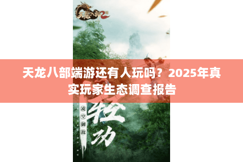天龙八部端游还有人玩吗?2025年真实玩家生态调查报告 天龙八部端游还有人玩吗?2025年真实玩家生态调查报告