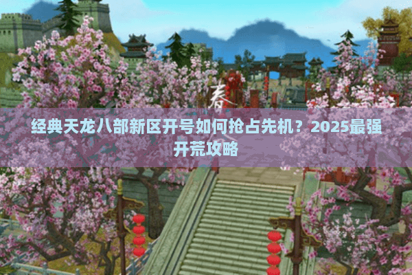 经典天龙八部新区开号如何抢占先机?2025最强开荒攻略 经典天龙八部新区开号如何抢占先机?2025最强开荒攻略