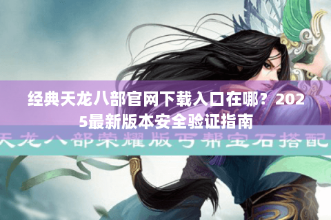 经典天龙八部官网下载入口在哪?2025最新版本安全验证指南 经典天龙八部官网下载入口在哪?2025最新版本安全验证指南
