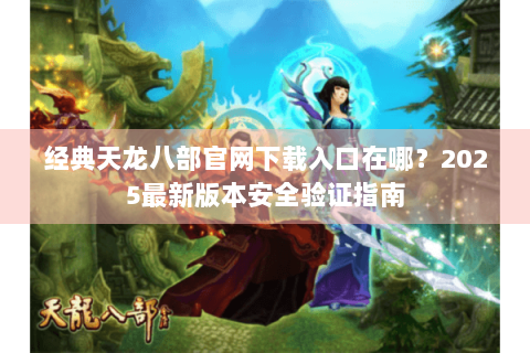 经典天龙八部官网下载入口在哪?2025最新版本安全验证指南 经典天龙八部官网下载入口在哪?2025最新版本安全验证指南
