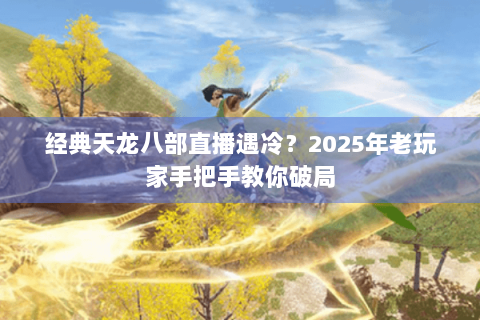 经典天龙八部直播遇冷？2025年老玩家手把手教你破局