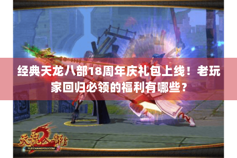 经典天龙八部18周年庆礼包上线！老玩家回归必领的福利有哪些？