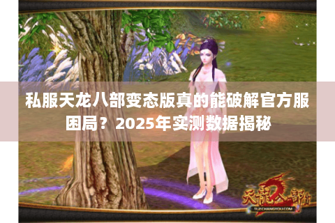 私服天龙八部变态版真的能破解官方服困局?2025年实测数据揭秘 私服天龙八部变态版真的能破解官方服困局?2025年实测数据揭秘