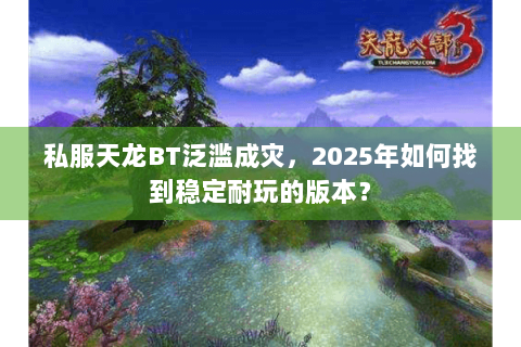 私服天龙BT泛滥成灾,2025年如何找到稳定耐玩的版本? 私服天龙BT泛滥成灾,2025年如何找到稳定耐玩的版本?