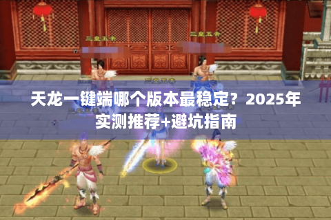 天龙一键端哪个版本最稳定?2025年实测推荐+避坑指南 天龙一键端哪个版本最稳定?2025年实测推荐+避坑指南