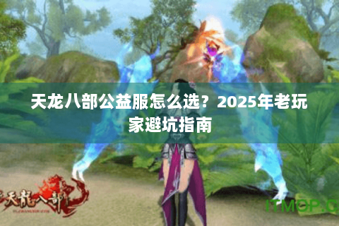 天龙八部公益服怎么选?2025年老玩家避坑指南 天龙八部公益服怎么选?2025年老玩家避坑指南