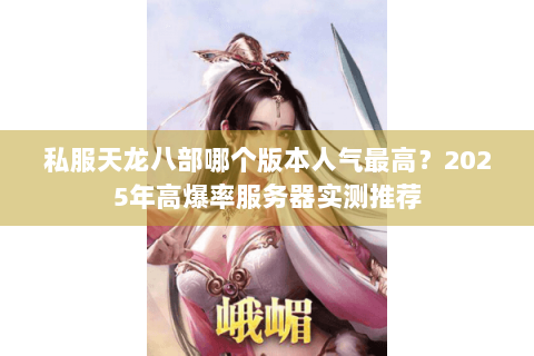 私服天龙八部哪个版本人气最高?2025年高爆率服务器实测推荐 私服天龙八部哪个版本人气最高?2025年高爆率服务器实测推荐