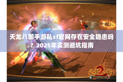 天龙八部手游私sf官网存在安全隐患吗?2025年实测避坑指南 天龙八部手游私sf官网存在安全隐患吗?2025年实测避坑指南