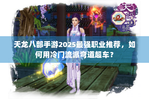 天龙八部手游2025最强职业推荐，如何用冷门流派弯道超车？