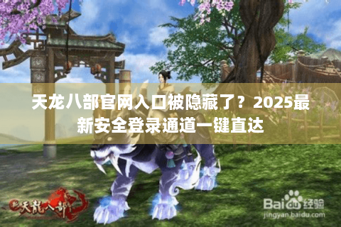 天龙八部官网入口被隐藏了?2025最新安全登录通道一键直达 天龙八部官网入口被隐藏了?2025最新安全登录通道一键直达