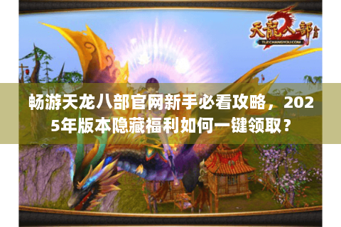 畅游天龙八部官网新手必看攻略,2025年版本隐藏福利如何一键领取? 畅游天龙八部官网新手必看攻略,2025年版本隐藏福利如何一键领取?