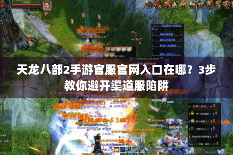 天龙八部2手游官服官网入口在哪？3步教你避开渠道服陷阱