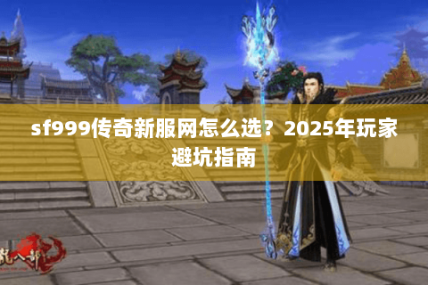 sf999传奇新服网怎么选？2025年玩家避坑指南