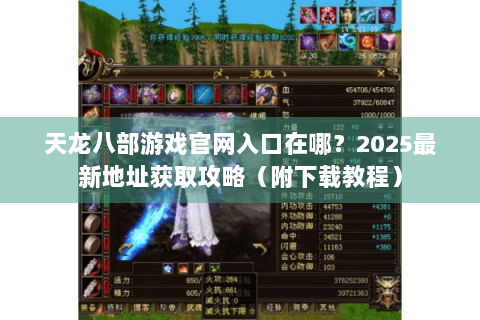 天龙八部游戏官网入口在哪？2025最新地址获取攻略（附下载教程）