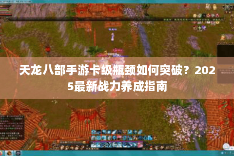 天龙八部手游卡级瓶颈如何突破？2025最新战力养成指南