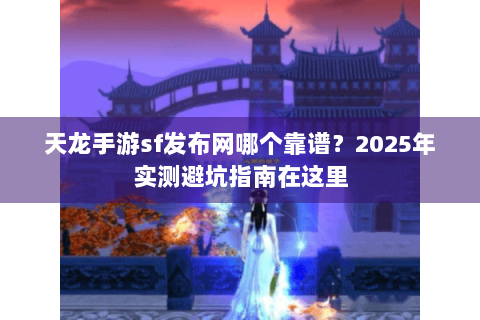 天龙手游sf发布网哪个靠谱?2025年实测避坑指南在这里 天龙手游sf发布网哪个靠谱?2025年实测避坑指南在这里