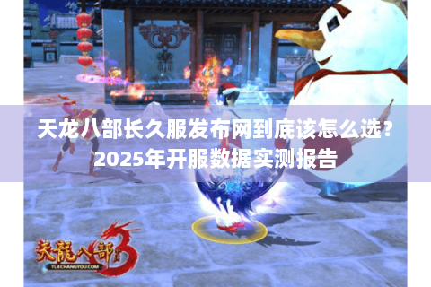 天龙八部长久服发布网到底该怎么选？2025年开服数据实测报告