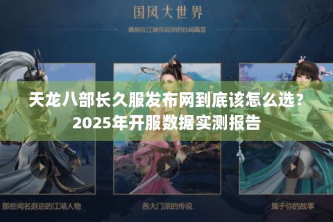 天龙八部长久服发布网到底该怎么选？2025年开服数据实测报告