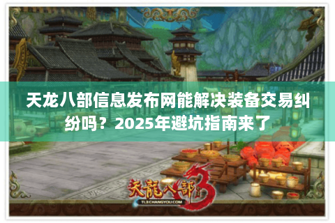 天龙八部信息发布网能解决装备交易纠纷吗?2025年避坑指南来了 天龙八部信息发布网能解决装备交易纠纷吗?2025年避坑指南来了