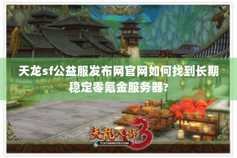 天龙sf公益服发布网官网如何找到长期稳定零氪金服务器? 天龙sf公益服发布网官网如何找到长期稳定零氪金服务器?
