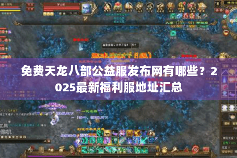 免费天龙八部公益服发布网有哪些？2025最新福利服地址汇总
