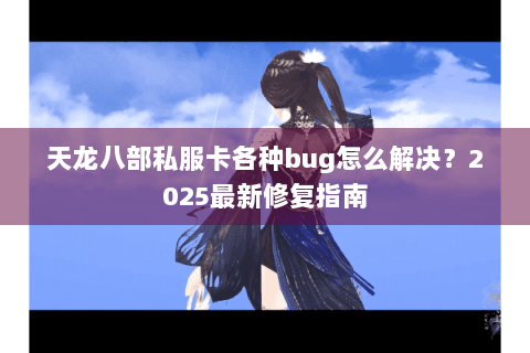 天龙八部私服卡各种bug怎么解决？2025最新修复指南