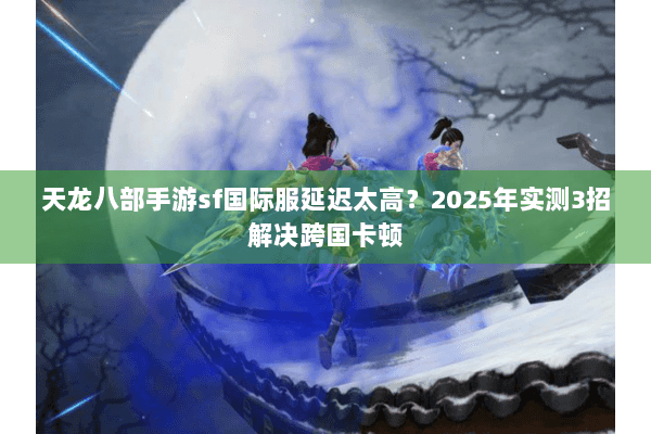 天龙八部手游sf国际服延迟太高?2025年实测3招解决跨国卡顿 天龙八部手游sf国际服延迟太高?2025年实测3招解决跨国卡顿