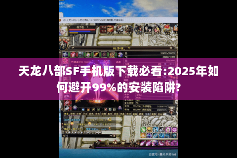 天龙八部SF手机版下载必看:2025年如何避开99%的安装陷阱?