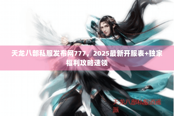 天龙八部私服发布网777,2025最新开服表+独家福利攻略速领 天龙八部私服发布网777,2025最新开服表+独家福利攻略速领