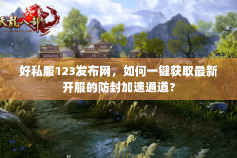 好私服123发布网,如何一键获取最新开服的防封加速通道? 好私服123发布网,如何一键获取最新开服的防封加速通道?