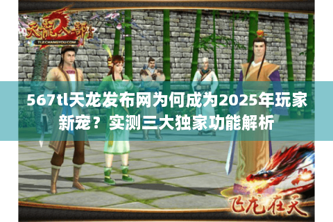 567tl天龙发布网为何成为2025年玩家新宠？实测三大独家功能解析